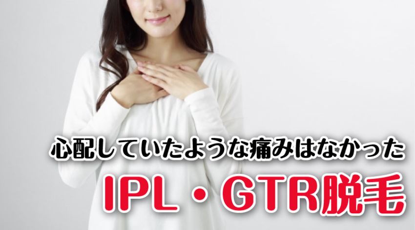 心配していたような痛みはなかった IPL・GTR脱毛